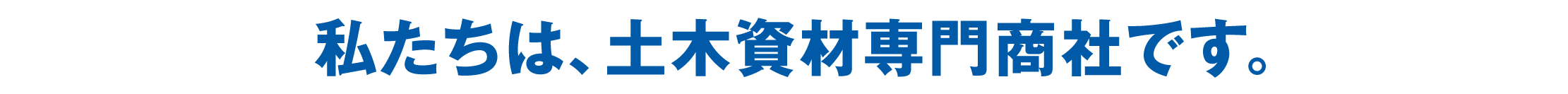 私たちは、土木資材専門商社です